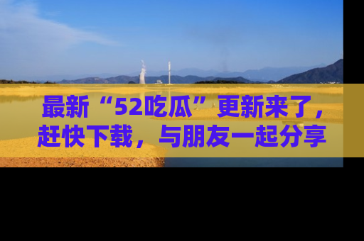 最新“52吃瓜”更新来了，赶快下载，与朋友一起分享吃瓜乐趣！