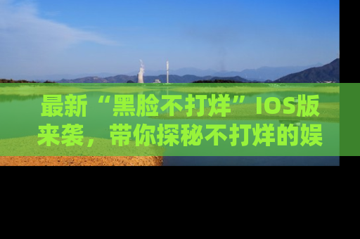 最新“黑脸不打烊”IOS版来袭，带你探秘不打烊的娱乐世界！
