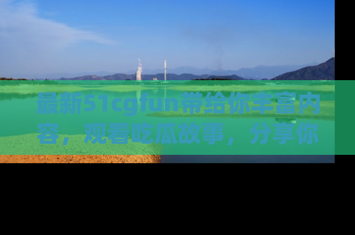最新51cgfun带给你丰富内容,观看吃瓜故事,分享你的感受!