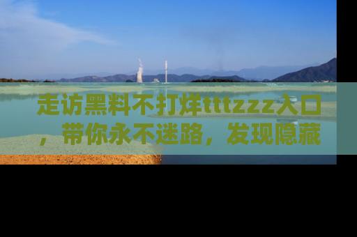 走访黑料不打烊tttzzz入口，带你永不迷路，发现隐藏的黑幕