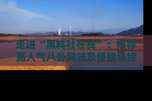 走进“黑料社在线”：推荐高人气八卦网站及便捷链接的全面指南