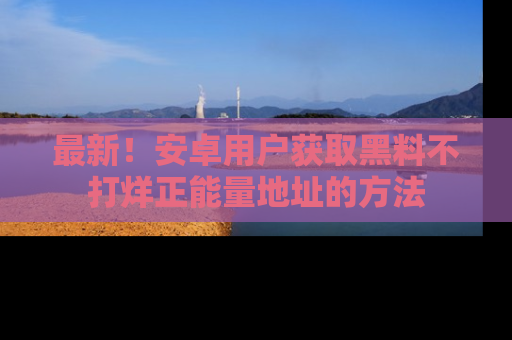 最新！安卓用户获取黑料不打烊正能量地址的方法
