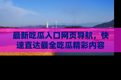 最新吃瓜入口网页导航,快速直达最全吃瓜精彩内容