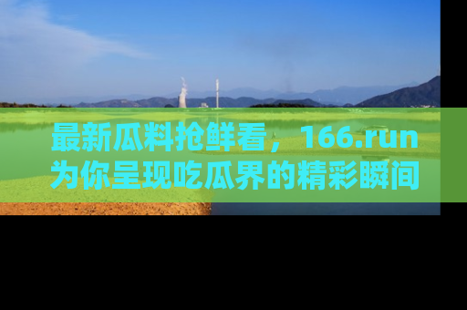最新瓜料抢鲜看,166.run为你呈现吃瓜界的精彩瞬间!