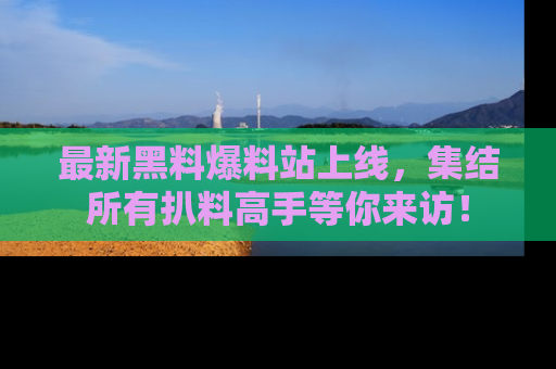 最新黑料爆料站上线,集结所有扒料高手等你来访!