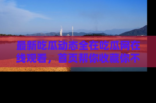 最新吃瓜动态全在吃瓜网在线观看,首页帮你收藏你不能错过的精彩!