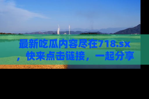 最新吃瓜内容尽在718.sx,快来点击链接,一起分享那些精彩瞬间!