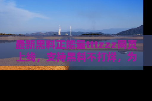 最新黑料正能量tttzzz网页上线,支持黑料不打烊,为你呈现丰富多彩的社会热议!