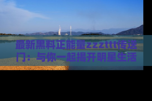最新黑料正能量zzzttt传送门:与你一起揭开明星生活的神秘地址!