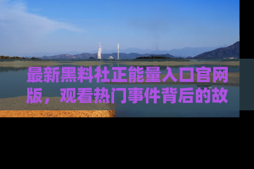 最新黑料社正能量入口官网版，观看热门事件背后的故事