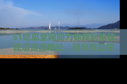 51吃瓜全网助力你找到绝佳吃瓜资源地址，畅享吃瓜乐趣！