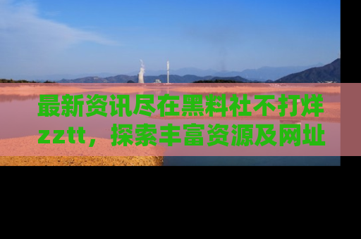 最新资讯尽在黑料社不打烊zztt，探索丰富资源及网址！
