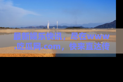 最新娱乐快讯，尽在www.吃瓜网.com，快来直达传送门收获惊喜吧！