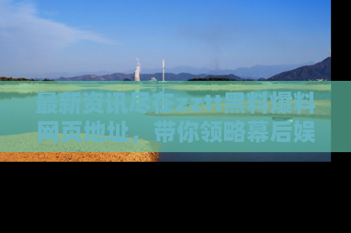 最新资讯尽在zztt黑料爆料网页地址，带你领略幕后娱乐圈的精彩瞬间！